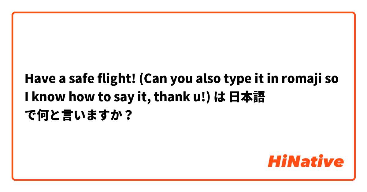 Have a safe flight! (Can you also type it in romaji so I know how to say it, thank u!) は 日本語 で何と言いますか？