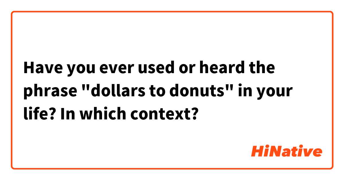 Have you ever used or heard the phrase "dollars to donuts"  in your life? In which context?