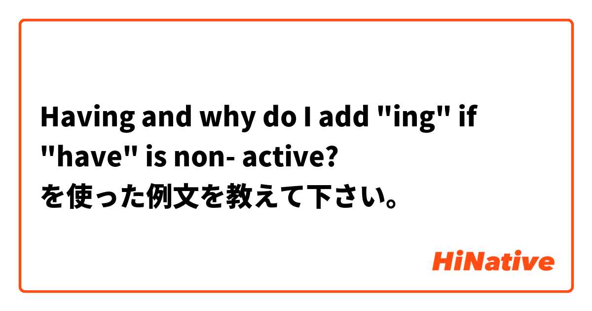 Having
and why do I add "ing" if "have" is non- active?  を使った例文を教えて下さい。