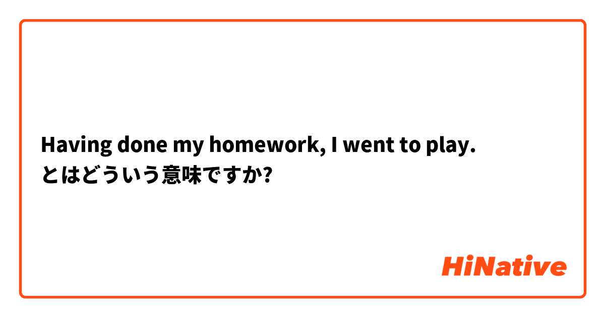 Having done my homework, I went to play. とはどういう意味ですか?