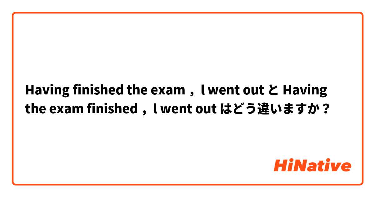 Having finished the exam ，l went out  と Having the exam finished ，l went out  はどう違いますか？