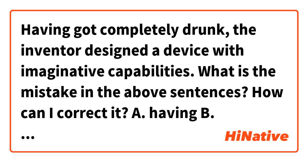 Having got completely drunk, the inventor designed a device with imaginative capabilities.
What is the mistake in the above sentences? How can I correct it?
A. having
B. completely
C. designed
D. imaginative を使った例文を教えて下さい。