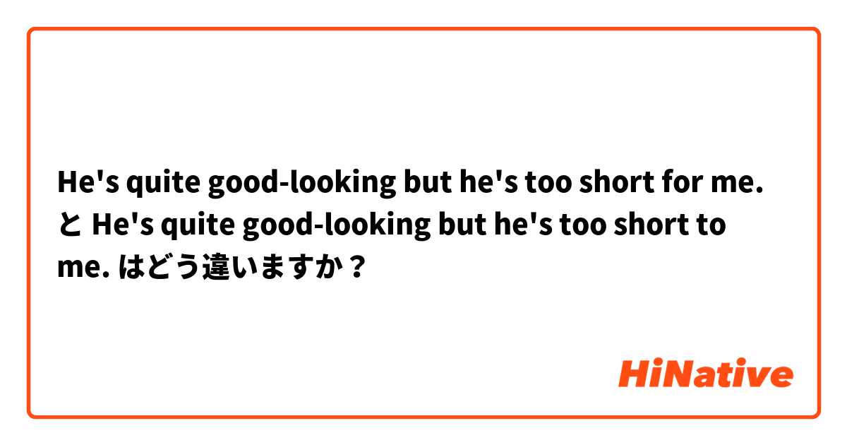 He's quite good-looking but he's too short for me. と He's quite good-looking but he's too short to me. はどう違いますか？