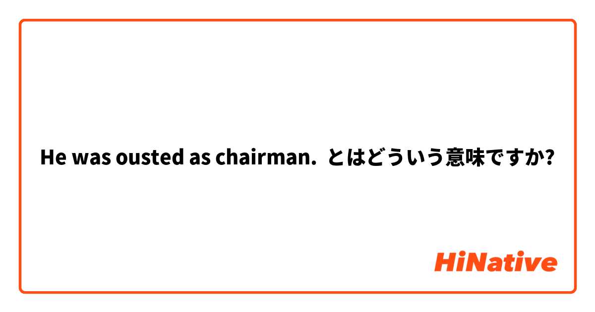 He was ousted as chairman. とはどういう意味ですか?