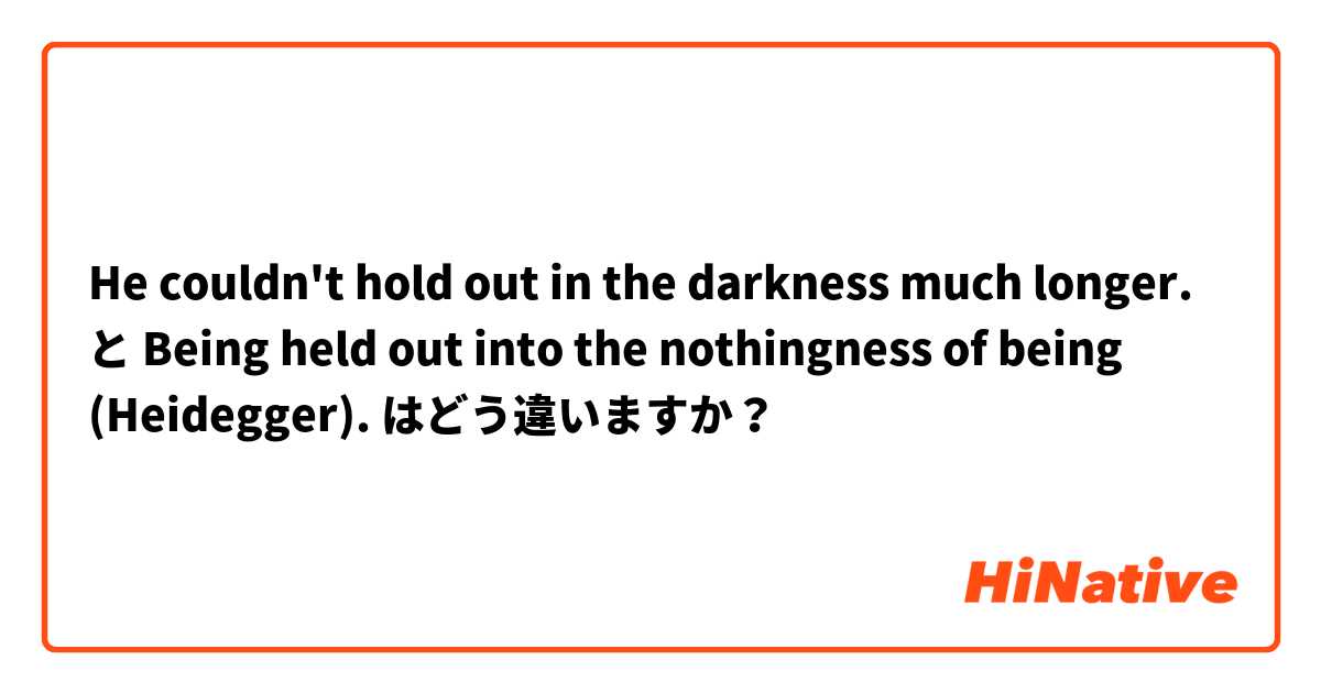 He couldn't hold out in the darkness much longer. と Being held out into the nothingness of being (Heidegger). はどう違いますか？