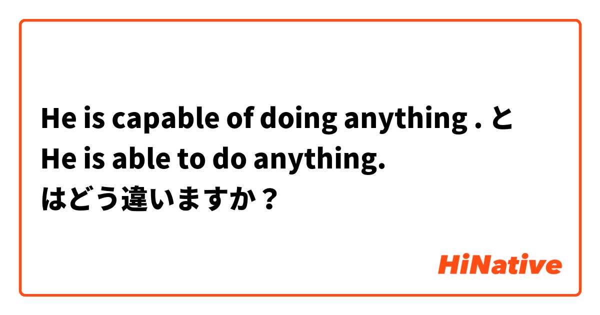 He is capable of doing anything . と He is able to do anything. はどう違いますか？