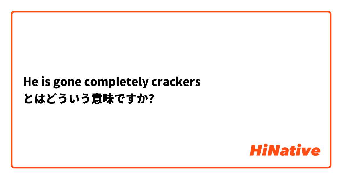 He is gone completely crackers とはどういう意味ですか?