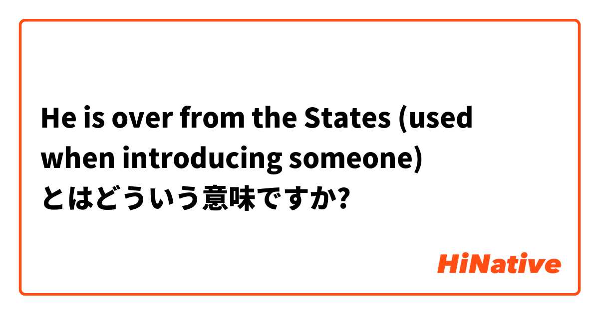 He is over from the States (used when introducing someone) とはどういう意味ですか?