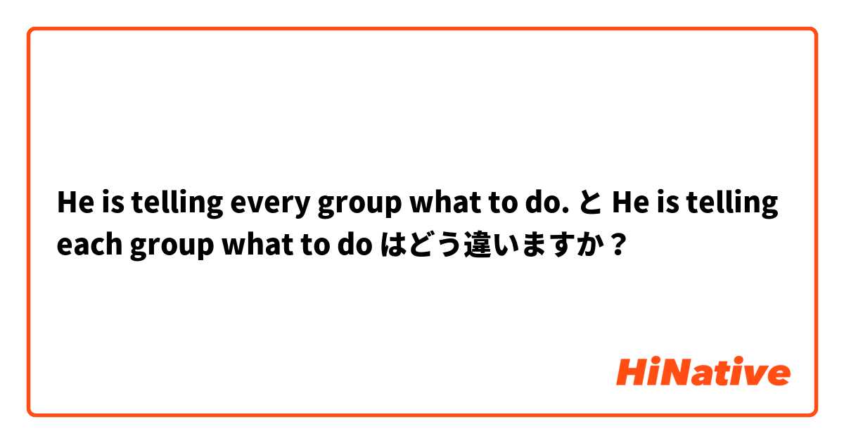 He is telling every group what to do. と He is telling each group what to do はどう違いますか？