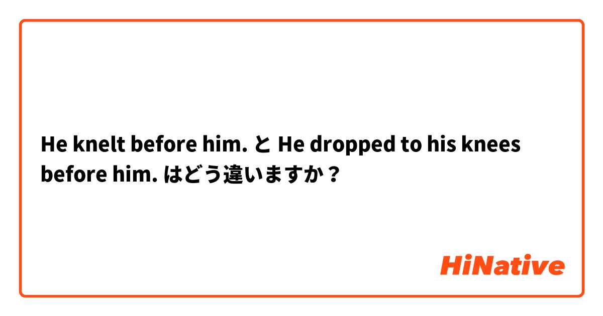 He knelt before him. と He dropped to his knees before him. はどう違いますか？