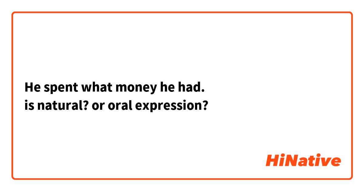 He spent what money he had.
is natural? or oral expression?
