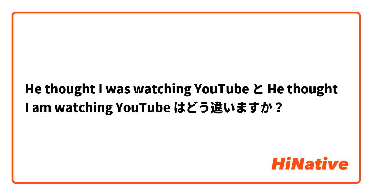 He thought I was watching YouTube  と He thought I am watching YouTube  はどう違いますか？