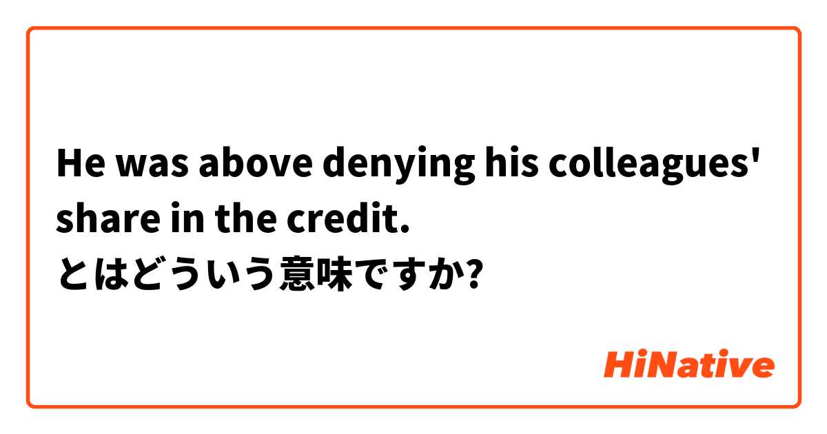 He was above denying his colleagues' share in the credit. とはどういう意味ですか?
