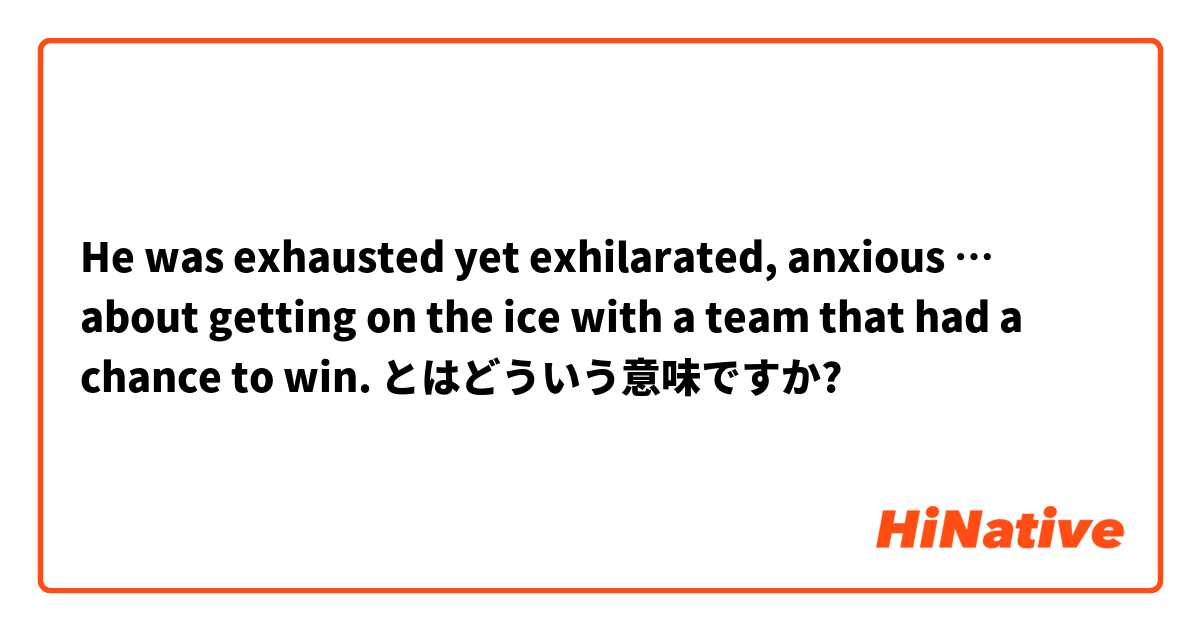 He was exhausted yet exhilarated, anxious … about getting on the ice with a team that had a chance to win. とはどういう意味ですか?