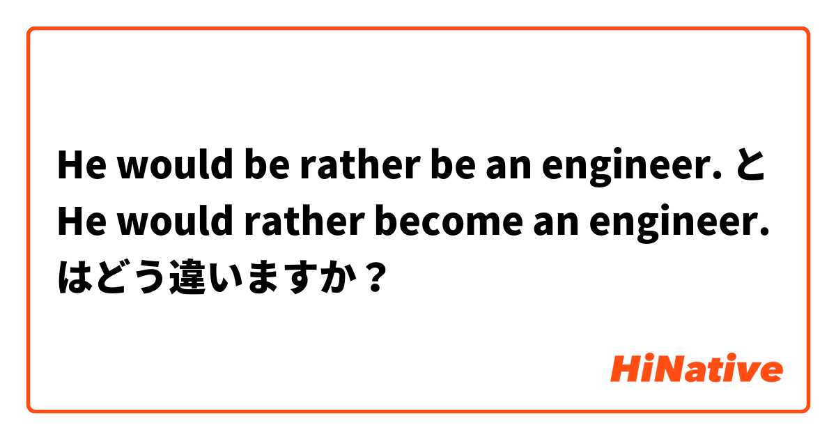 He would be rather be an engineer.  と He would rather become an engineer.  はどう違いますか？