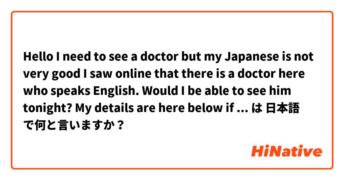 Hello

I need to see a doctor but my Japanese is not very good

I saw online that there is a doctor here who speaks English. Would I be able to see him tonight?

My details are here below if you need them.

 は 日本語 で何と言いますか？