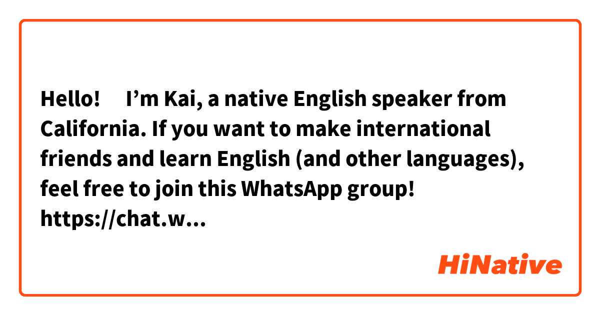 Hello!🤗 I’m Kai, a native English speaker from California. If you want to make international friends and learn English (and other languages), feel free to join this WhatsApp group! 

https://chat.whatsapp.com/1moHQVDParS2ybuXK3Yibc