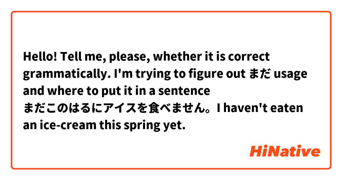 Hello! Tell me, please, whether it is correct grammatically. I'm trying to figure out まだ usage and where to put it in a sentence
まだこのはるにアイスを食べません。I haven't eaten an ice-cream this spring yet.