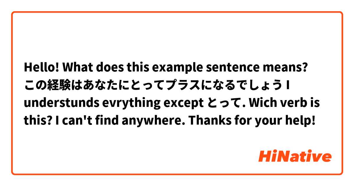 Hello! What does this example sentence means?

この経験はあなたにとってプラスになるでしょう

I understunds evrything except とって. Wich verb is this? I can't find anywhere. Thanks for your help!

