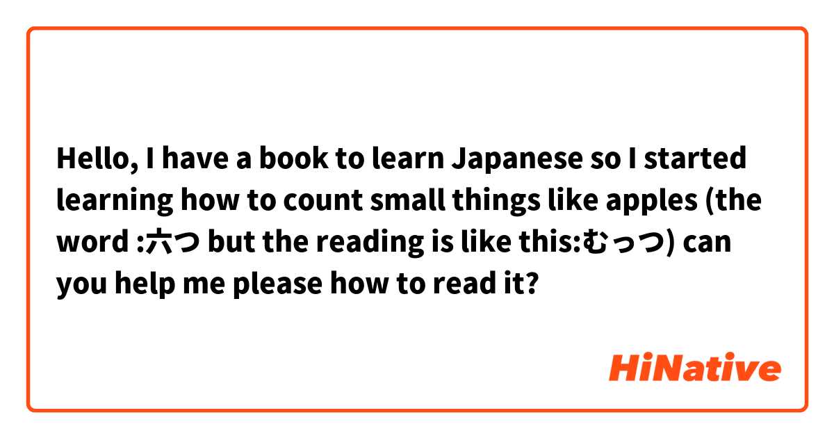 Hello, I have a book to learn Japanese so I started learning how to count small things like apples (the word :六つ       but the reading is like this:むっつ) can you help me please how to read it?