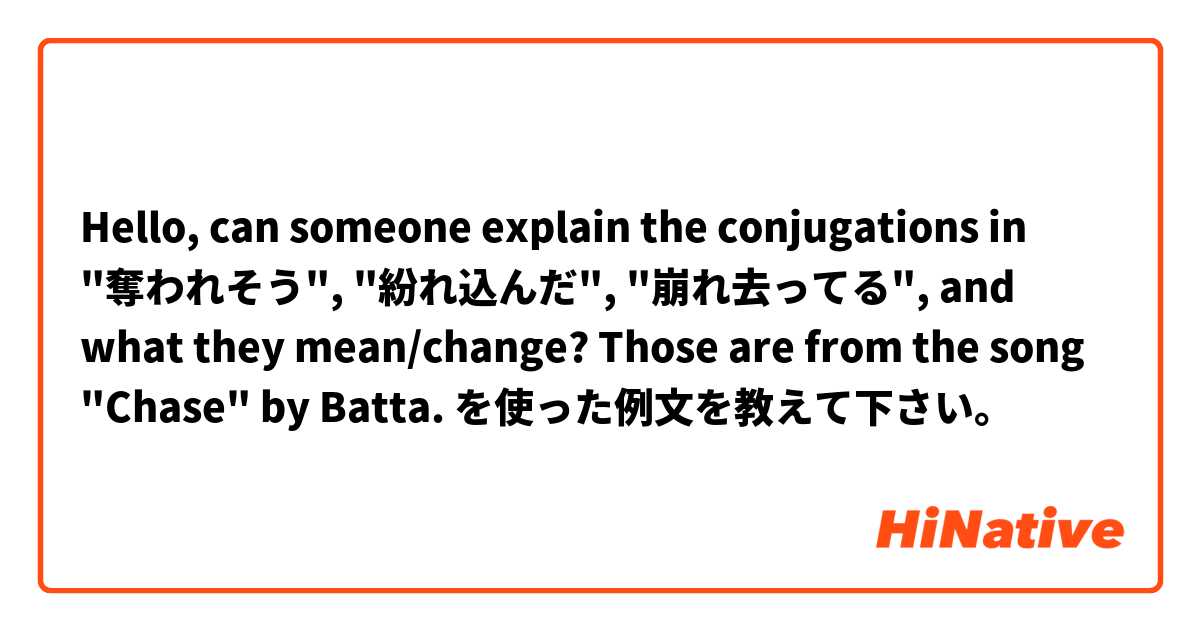 Hello, can someone explain the conjugations in "奪われそう", "紛れ込んだ", "崩れ去ってる", and what they mean/change? Those are from the song "Chase" by Batta. を使った例文を教えて下さい。