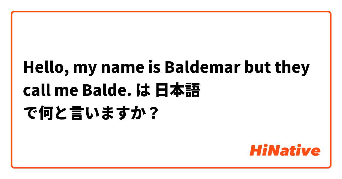 Hello, my name is Baldemar but they call me Balde. は 日本語 で何と言いますか？