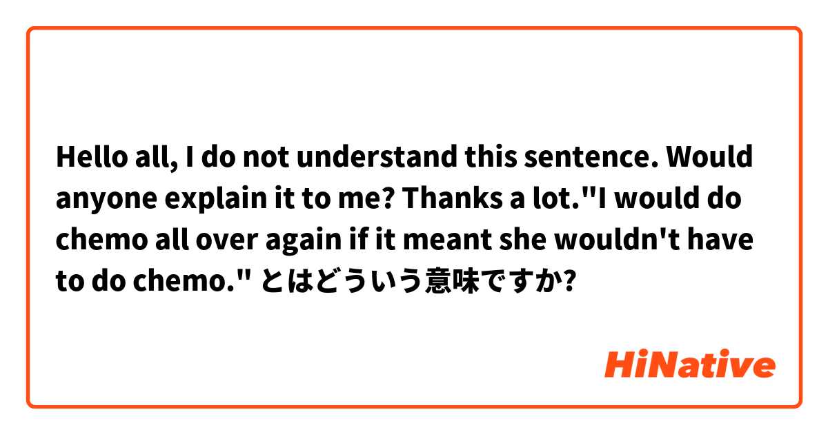 Hello all, I do not understand this sentence. Would anyone explain it to me? Thanks a lot."I would do chemo all over again if it meant she wouldn't have to do chemo." とはどういう意味ですか?