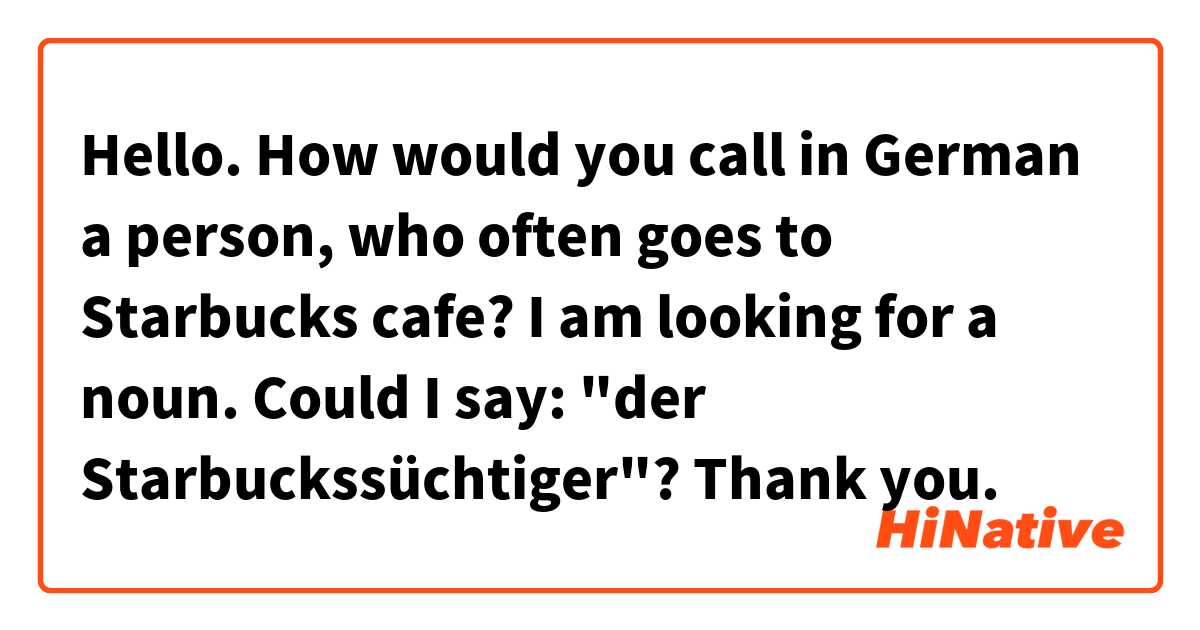 Hello. How would you call in German a person, who often goes to Starbucks cafe? I am looking for a noun. Could I say: "der Starbuckssüchtiger"? Thank you.