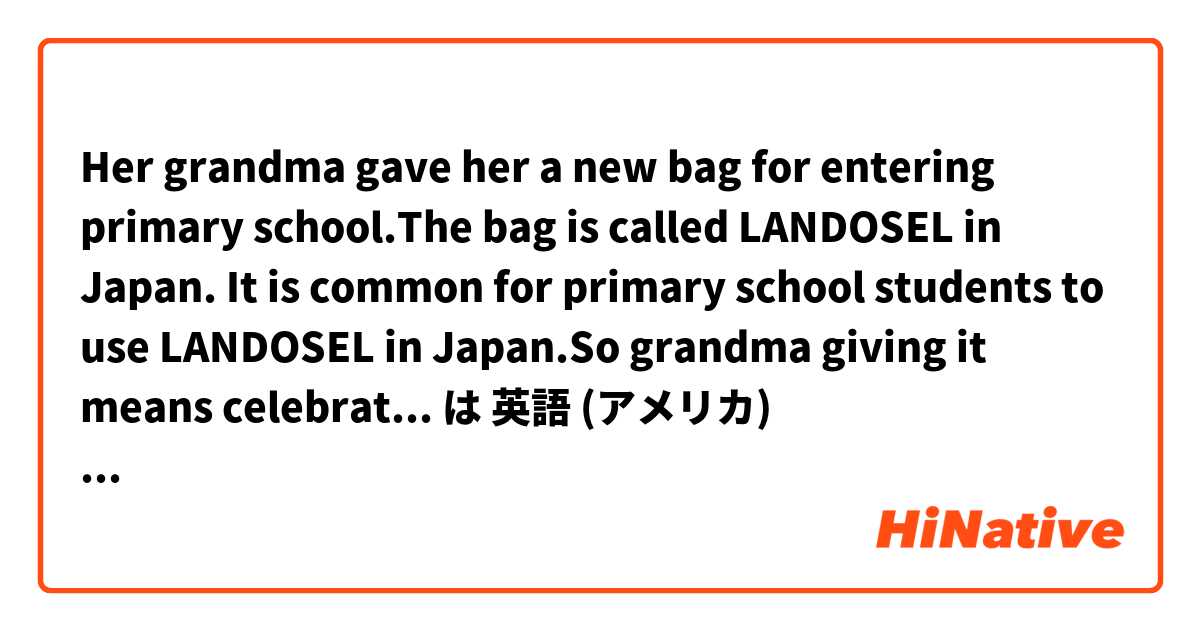 Her grandma gave her a new bag for entering primary school.The bag is called LANDOSEL in Japan. It is common for primary school students to use LANDOSEL in Japan.So grandma giving it means celebration.       Is my English natural? は 英語 (アメリカ) で何と言いますか？