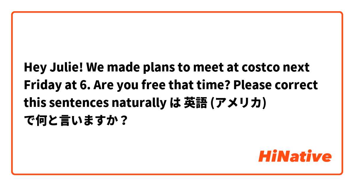 Hey Julie! We made plans to meet at costco next Friday at 6. Are you free that time? Please correct this sentences naturally は 英語 (アメリカ) で何と言いますか？