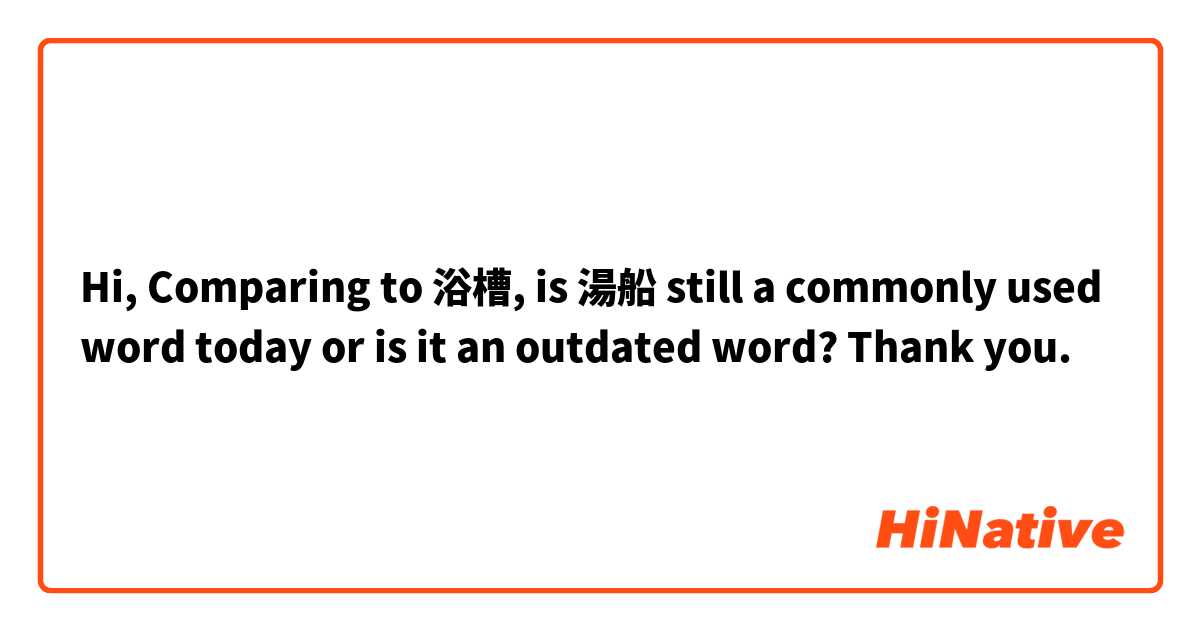 Hi, Comparing to 浴槽, is 湯船 still a commonly used word today or is it an outdated word? Thank you.