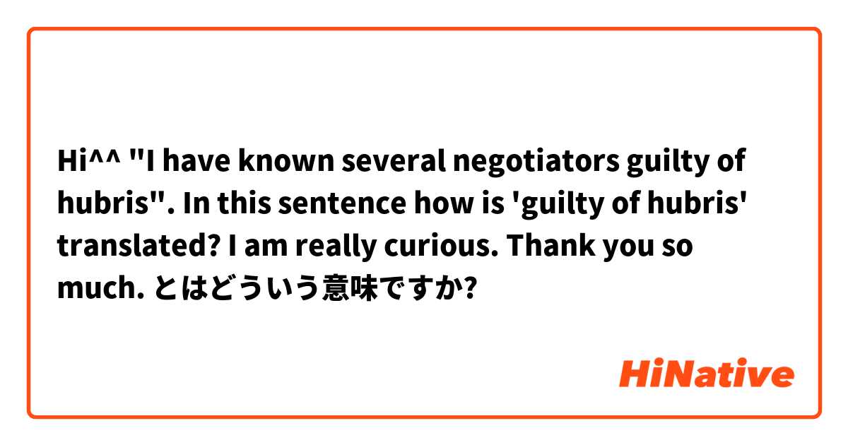 Hi^^ "I have known several negotiators guilty of hubris". In this sentence how is 'guilty of hubris' translated? I am really curious. Thank you so much.  とはどういう意味ですか?