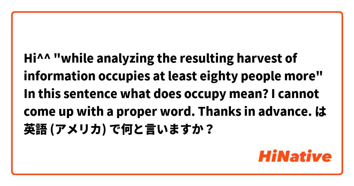 Hi^^ "while analyzing the resulting harvest of information occupies at least eighty people more" In this sentence what does occupy mean? I cannot come up with a proper word. Thanks in advance. は 英語 (アメリカ) で何と言いますか？