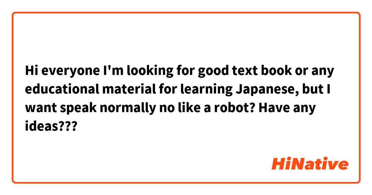 Hi everyone I'm looking for good text book or any educational material for learning Japanese, but I want speak normally no like a robot?

Have any ideas??? 