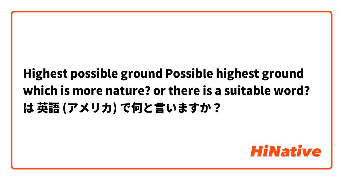 Highest possible ground
Possible highest ground

which is more nature?
or there is a suitable word? は 英語 (アメリカ) で何と言いますか？