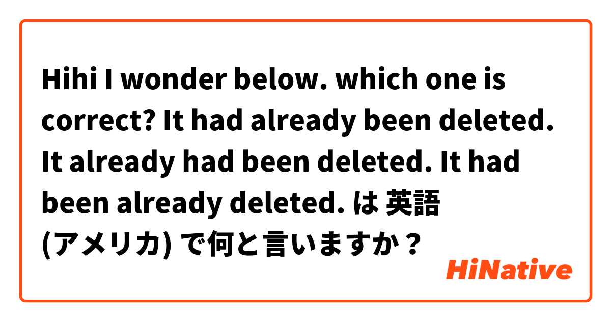 Hihi I wonder below. which one is correct?

It had already been deleted.
It already had been deleted.
It had been already deleted. は 英語 (アメリカ) で何と言いますか？