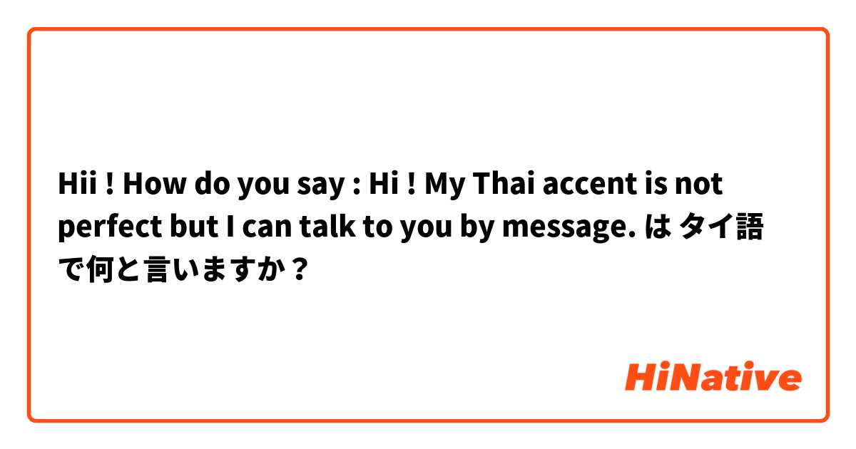 Hii ! How do you say :

Hi ! My Thai accent is not perfect but I can talk to you by message. は タイ語 で何と言いますか？