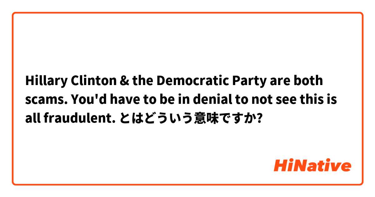 Hillary Clinton & the Democratic Party are both scams. You'd have to be in denial to not see this is all fraudulent. とはどういう意味ですか?
