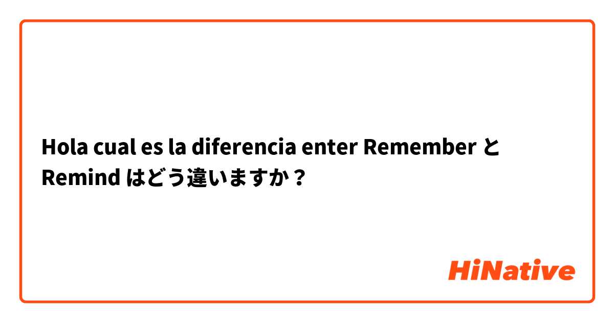 Hola cual es la diferencia enter Remember  と Remind  はどう違いますか？