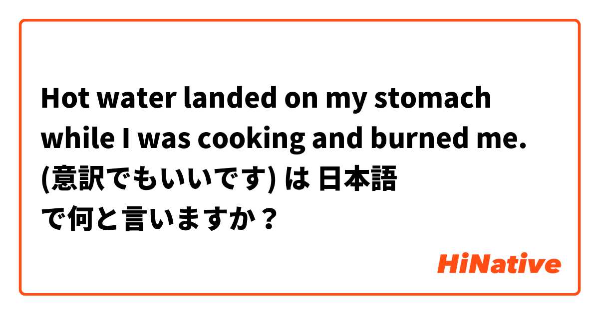 Hot water landed on my stomach while I was cooking and burned me.
(意訳でもいいです) は 日本語 で何と言いますか？