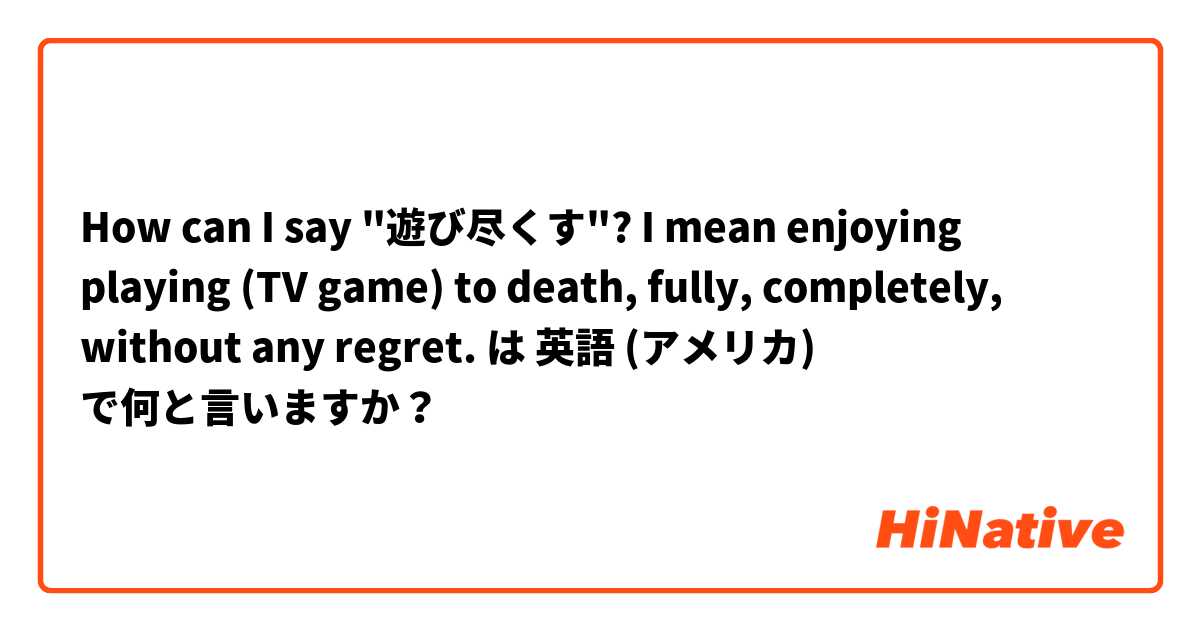 How can I say "遊び尽くす"? I mean enjoying playing (TV game) to death, fully, completely, without any regret.  は 英語 (アメリカ) で何と言いますか？
