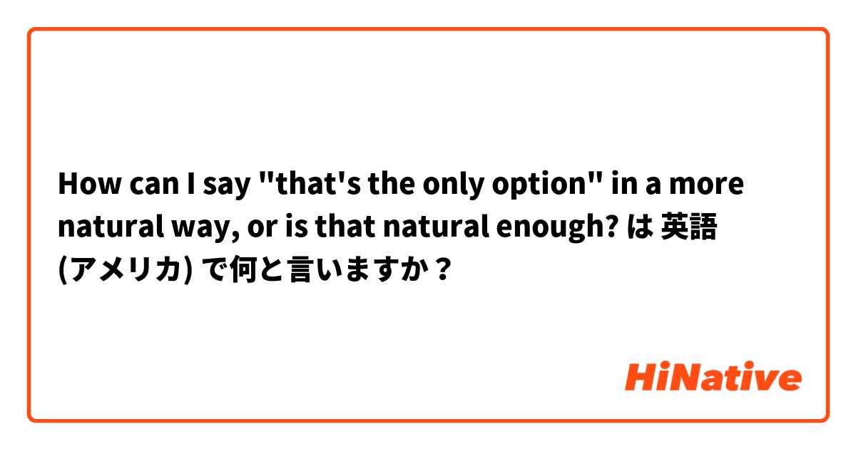 How can I say "that's the only option" in a more natural way, or is that natural enough?

 は 英語 (アメリカ) で何と言いますか？