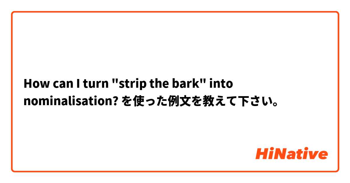 How can I turn "strip the bark" into nominalisation? を使った例文を教えて下さい。