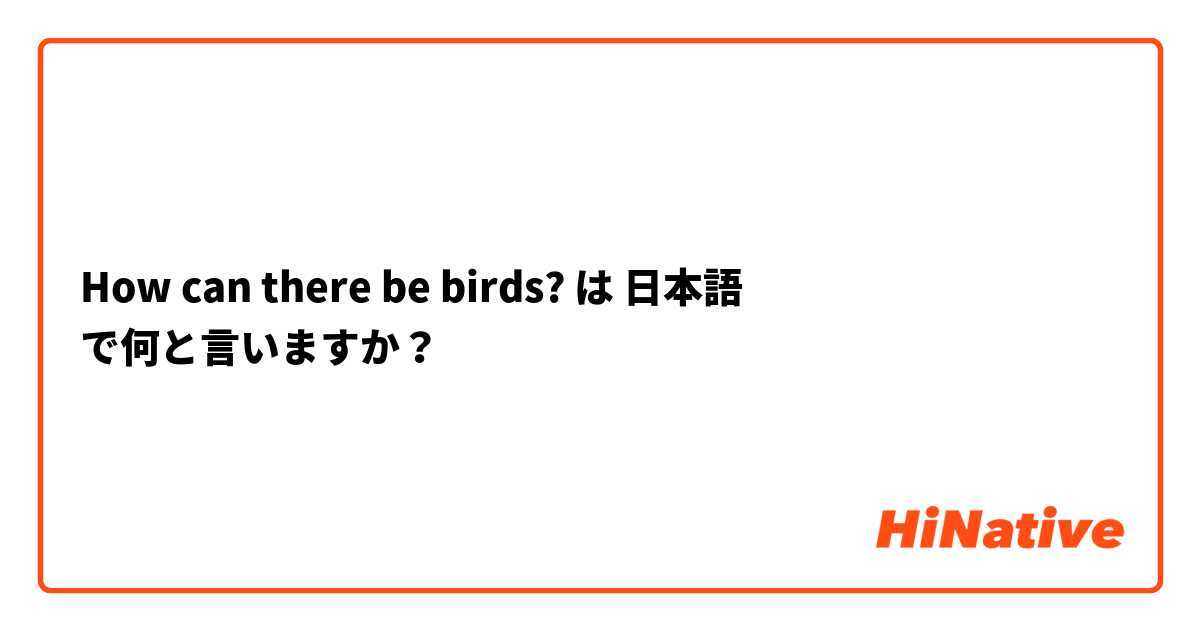 How can there be birds? は 日本語 で何と言いますか？