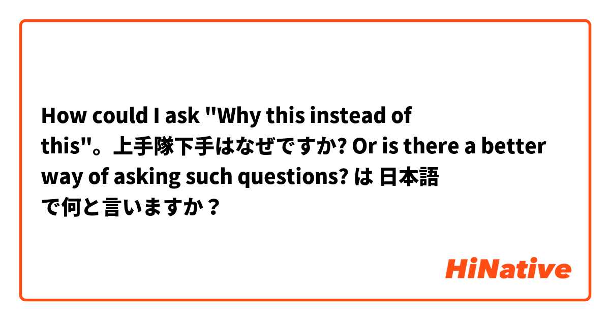 How could I ask "Why this instead of this"。上手隊下手はなぜですか? Or is there a better way of asking such questions? は 日本語 で何と言いますか？