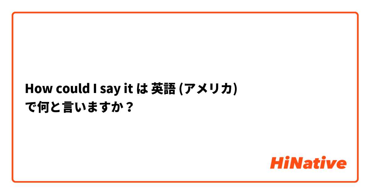 How could I say it は 英語 (アメリカ) で何と言いますか？