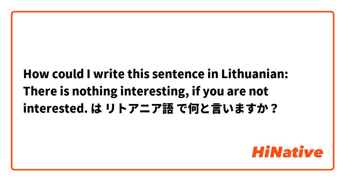 How could I write this sentence in Lithuanian: There is nothing interesting, if you are not interested. は リトアニア語 で何と言いますか？