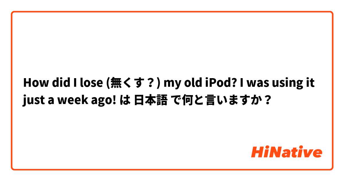 How did I lose (無くす？) my old iPod? I was using it just a week ago! は 日本語 で何と言いますか？