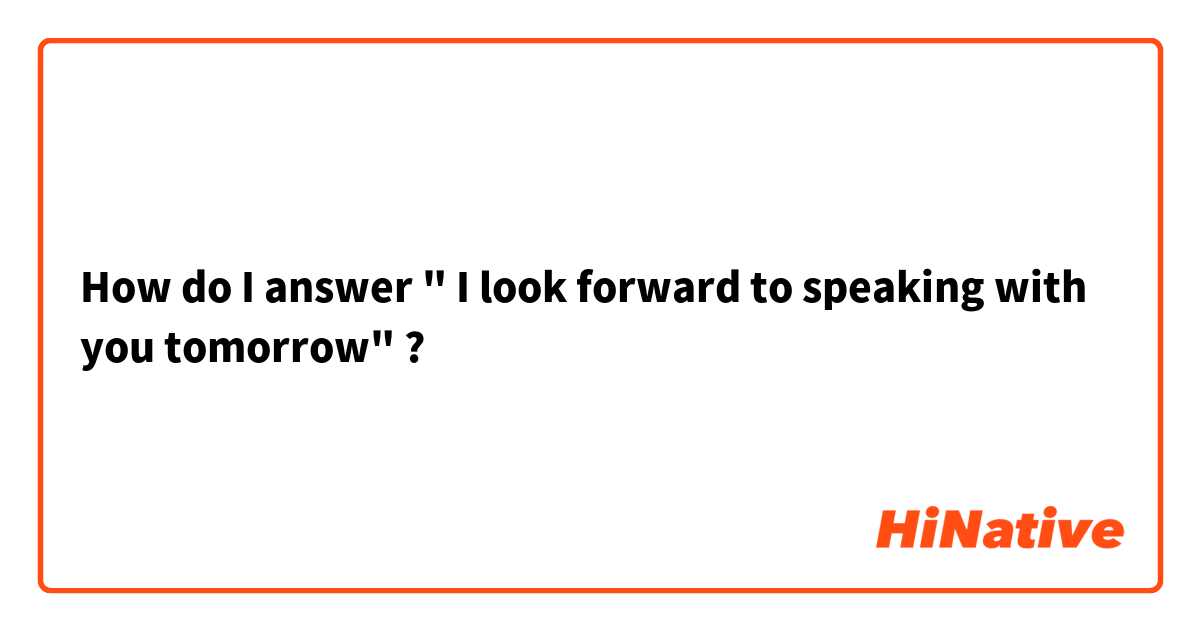 How do I answer " I look forward to speaking with you tomorrow" ?