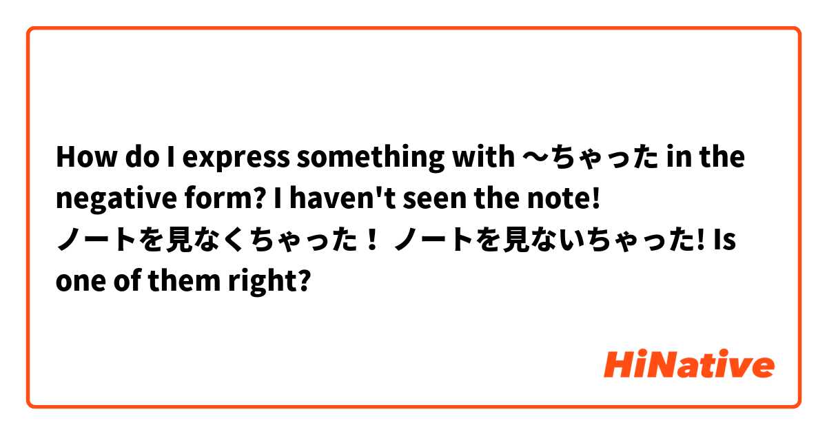How do I express something with 〜ちゃった in the negative form? 

I haven't seen the note! 
ノートを見なくちゃった！
ノートを見ないちゃった!

Is one of them right? 
